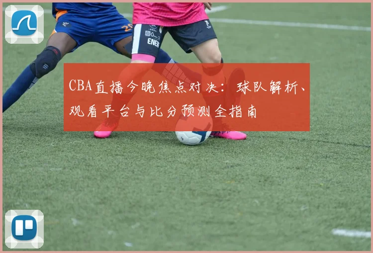 CBA直播今晚焦点对决:球队解析、观看平台与比分预测全指南
