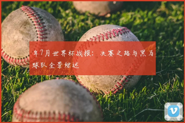 年7月世界杯战报:决赛之路与黑马球队全景综述
