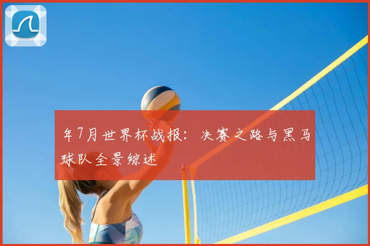 年7月世界杯战报：决赛之路与黑马球队全景综述