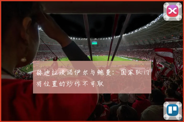 赫迪拉谈诺伊尔与鲍曼:国家队门将位置的炒作不可取