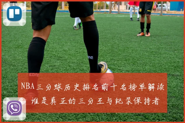 NBA三分球历史排名前十名榜单解读：谁是真正的三分王与纪录保持者？