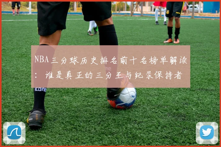 NBA三分球历史排名前十名榜单解读:谁是真正的三分王与纪录保持者?