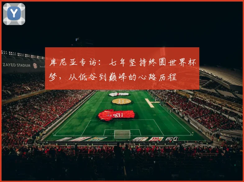 库尼亚专访:七年坚持终圆世界杯梦,从低谷到巅峰的心路历程